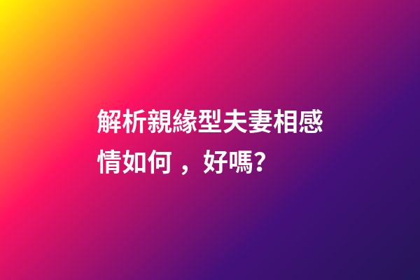 解析親緣型夫妻相感情如何，好嗎？